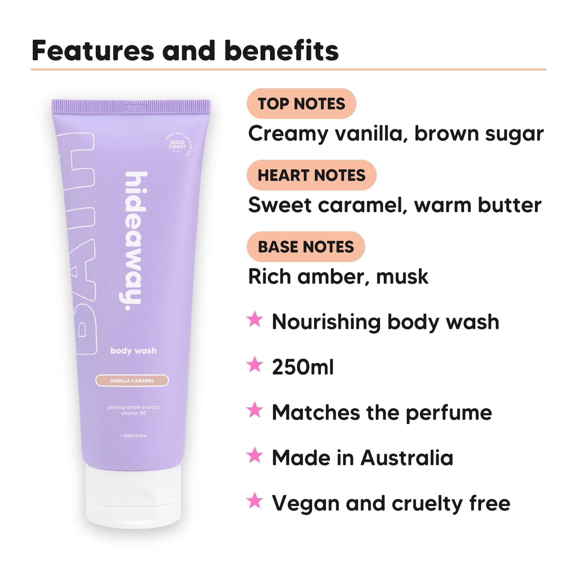 Vanilla Caramel Body Wash features, top notes Creamy vanilla, brown sugar, heart notes Sweet caramel, warm butter, base notes Rich amber, musk, 250ml, vegan and cruelty free