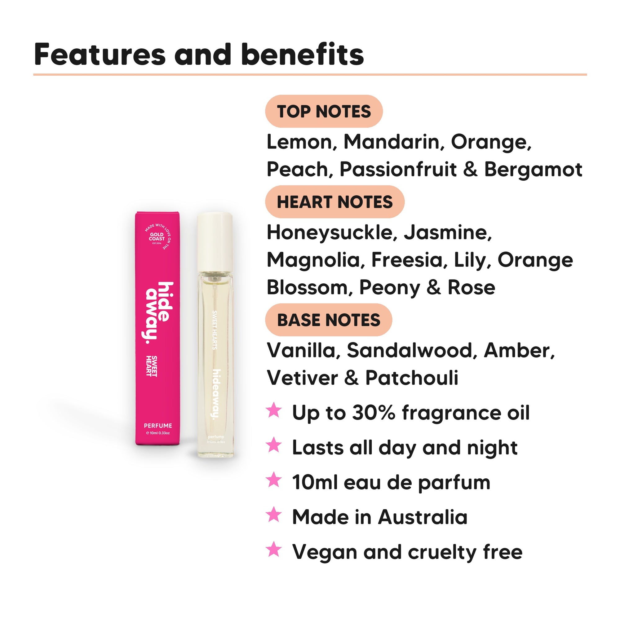 Sweet Heart Perfume 10ml features, top notes Lemon, Mandarin, Orange, Peach, Passionfruit & Bergamot., heart notes Honeysuckle, Jasmine, Magnolia, Freesia, Lily, Orange Blossom, Peony & Rose., base notes Vanilla, Sandalwood, Amber, Vetiver & Patchouli., 10ml, vegan and cruelty free