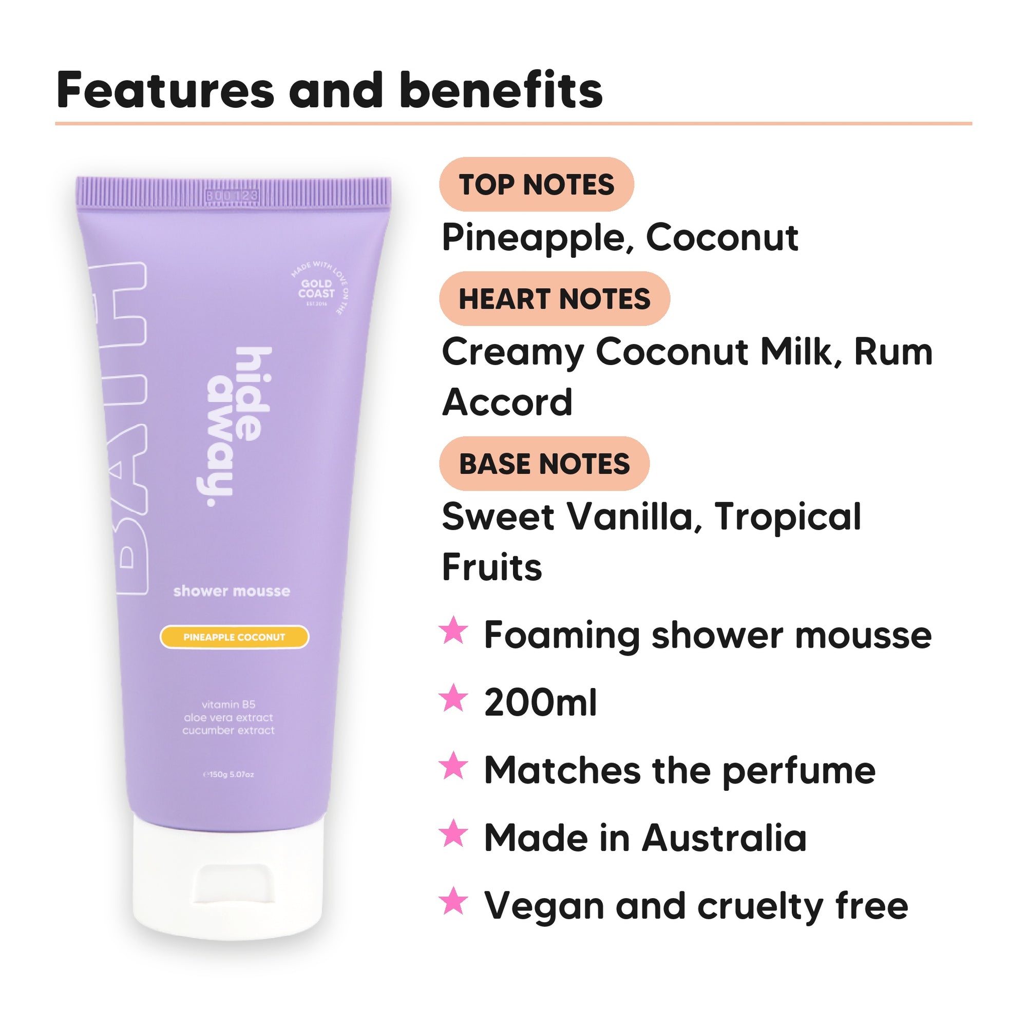 Pineapple Coconut Shower Mousse features, top notes Pineapple, Coconut, heart notes Creamy Coconut Milk, Rum Accord, base notes Sweet Vanilla, Tropical Fruits, 200ml, vegan and cruelty free
